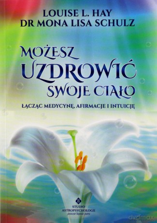 Możesz uzdrowić swoje ciało. Łącząc medycynę, afirmacje i intuicję - Mona Lisa dr; Hay Louise L. Schulz [KSIĄŻKA]