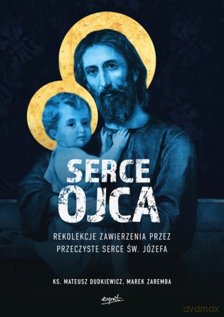 Serce Ojca. Rekolekcje zawierzenia przez przeczyste serce św. Józefa - Mateusz Dudkiewicz, Marek Zaremba [KSIĄŻKA]