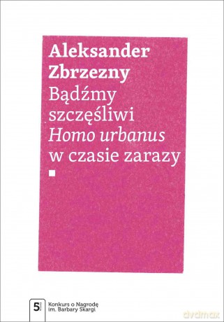 Bądźmy szczęśliwi.. Homo urbanus w czasie zarazy - Aleksander Zbrzezny [KSIĄŻKA]