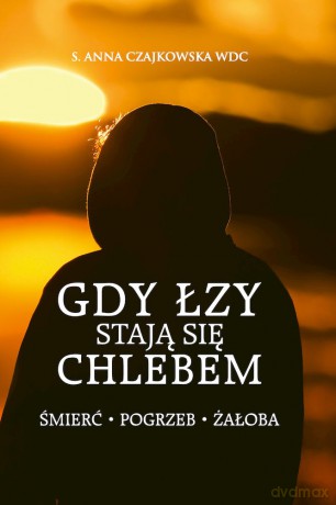 Gdy łzy stają się chlebem. Śmierć, pogrzeb, żałoba - Anna Czajkowska [KSIĄŻKA]