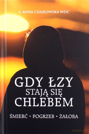 Gdy łzy stają się chlebem. Śmierć, pogrzeb, żałoba - Anna Czajkowska [KSIĄŻKA]