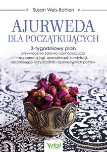 Ajurweda dla początkujących. 3-tygodniowy plan przywrócenia zdrowia i samopoczucia za pomocą jogi, aromaterapii, medytacji, sezonowego oczyszczania i ajurwedyjskich potraw - Susan Weis-Bohlen [KSIĄŻKA]