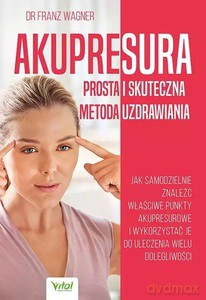 Akupresura - prosta i skuteczna metoda uzdrawiania. Jak samodzielnie znaleźć właściwe punkty akupresurowe i wykorzystać je do uleczenie wielu dolegliwości - Franz Wagner [KSIĄŻKA]