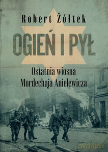 Ogień i pył. Ostatnia wiosna Mordechaja Anielewicza - Robert Żółtek [KSIĄŻKA]