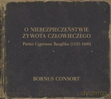Bornus Consort, Marcin Bornus-Szczyciński: O Niebezpieczeństwie Żywota Człowieczego - Pieśni Cypriana Bazylika (1535-1600) [CD]