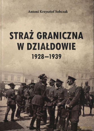 Straż Graniczna w Działdowie 1928-1939 - Antoni K. Sobczak [KSIĄŻKA]
