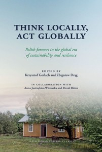Think Locally, Act Globally. Polish farmers in the global era of sustainability and resilience - Krzysztof Gorlach, Zbigniew Drąg [KSIĄŻKA]