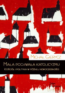 Mała pochwała katolicyzmu. Kościół i polityka w późnej nowoczesności - Michał Gierycz [KSIĄŻKA]