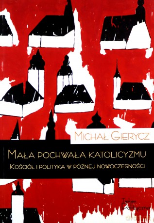 Mała pochwała katolicyzmu. Kościół i polityka w późnej nowoczesności - Michał Gierycz [KSIĄŻKA]