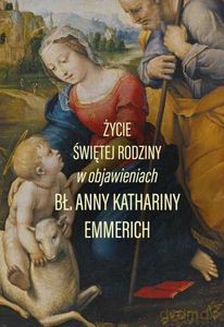 Życie Świętej Rodziny w objawieniach bł. Anny Kathariny Emmerich - Anna Katharina Emmerich [KSIĄŻKA]