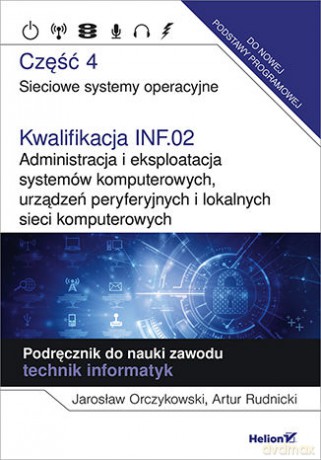 Kwalifikacja INF.02. Administracja i eksploatacja systemów komputerowych, urządzeń peryferyjnych i lokalnych sieci komputerowych. Część 4. Sieciowe systemy operacyjne. Podręcznik do nauki zawodu technik informatyk. - Jarosław Orczykowski, Artur Rudnicki [