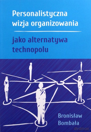 Personalistyczna wizja organizowania jako alternatywa technopolu - Bronisław Bombała [KSIĄŻKA]