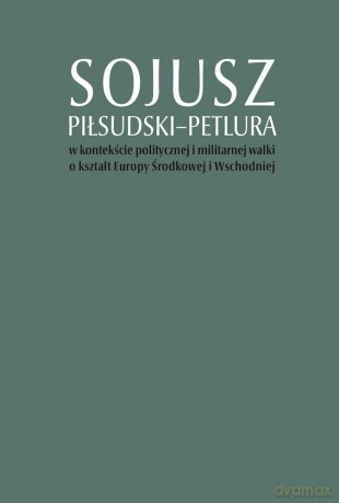 Sojusz Piłsudski-Petlura w kontekście politycznej i militarnej walki o kształt Europy Środkowej i Wschodniej - Tomasz Stępniewski, Artur Górak, Marcin Kruszyński [KSIĄŻKA]