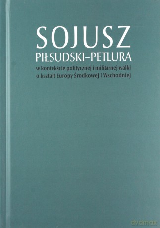 Sojusz Piłsudski-Petlura w kontekście politycznej i militarnej walki o kształt Europy Środkowej i Wschodniej - Tomasz Stępniewski, Artur Górak, Marcin Kruszyński [KSIĄŻKA]