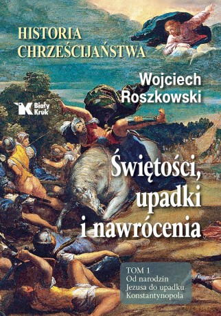 Świętości, upadki i nawrócenia Historia chrześcijaństwa (Tom 1) Od narodzin Jezusa do upadku Konstantynopola - Wojciech Roszkowski [KSIĄŻKA]
