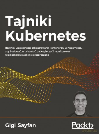 Tajniki Kubernetes. Rozwijaj umiejętności orkiestrowania kontenerów w Kubernetes, aby budować, uruchamiać, zabezpieczać i monitorować wielkoskalowe aplikacje rozproszone - Gigi Sayfan [KSIĄŻKA]