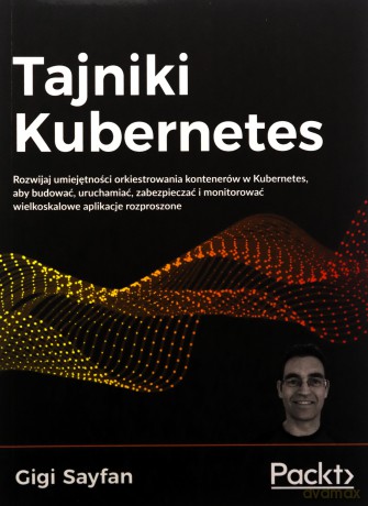 Tajniki Kubernetes. Rozwijaj umiejętności orkiestrowania kontenerów w Kubernetes, aby budować, uruchamiać, zabezpieczać i monitorować wielkoskalowe aplikacje rozproszone - Gigi Sayfan [KSIĄŻKA]
