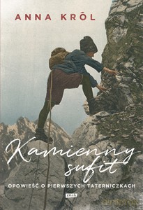 Kamienny sufit. Opowieść o pierwszych taterniczkach - Anna Król [KSIĄŻKA]