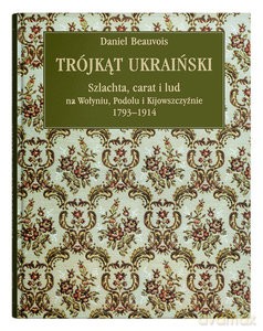 Trójkąt ukraiński. Szlachta, carat i lud na Wołyniu, Podolu i Kijowszczyźnie 1793-1914 - Daniel Beauvois [KSIĄŻKA]