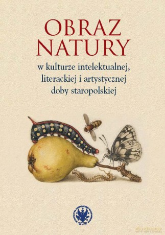 Obraz natury w kulturze intelektualnej literackiej i artystycznej doby staropolskiej [KSIĄŻKA]