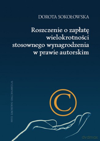 Roszczenie o zapłatę wielokrotności stosownego wynagrodzenia w prawie autorskim - Dorota Sokołowska [KSIĄŻKA]
