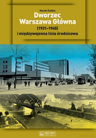 Dworzec Warszawa Główna (1931-1945) i międzywojenna linia średnicowa - Marek Ćwikła [KSIĄŻKA]