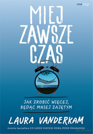 Miej zawsze czas. Jak zrobić więcej, będąc mniej zajętym - Laura Vanderkam [KSIĄŻKA]