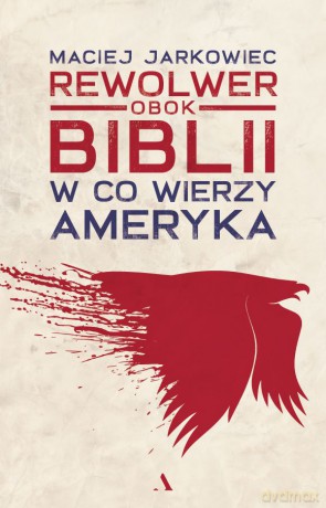 Rewolwer obok Biblii. W co wierzy Ameryka - Maciej Jarkowiec [KSIĄŻKA]