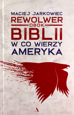 Rewolwer obok Biblii. W co wierzy Ameryka - Maciej Jarkowiec [KSIĄŻKA]