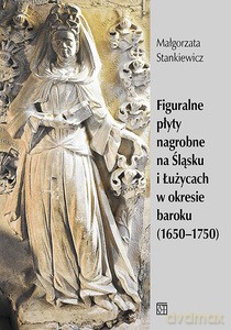 Figuralne płyty nagrobne na Śląsku i Łużycach w okresie baroku (1650-1750) - Małgorzata Stankiewicz [KSIĄŻKA]