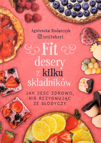 Fit desery z kilku składników. Jak jeść zdrowo nie rezygnując ze słodyczy - Agnieszka Stolarczyk [KSIĄŻKA]