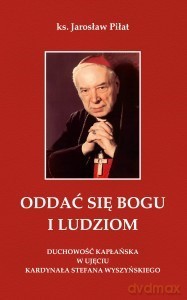 Oddać się Bogu i ludziom. Duchowość kapłańska w ujęciu kardynała Stefana Wyszyńskiego - Jarosław Piłat [KSIĄŻKA]