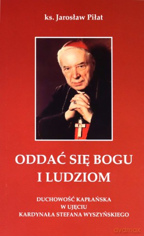 Oddać się Bogu i ludziom. Duchowość kapłańska w ujęciu kardynała Stefana Wyszyńskiego - Jarosław Piłat [KSIĄŻKA]