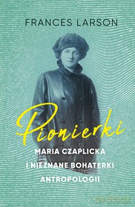 Pionierki. Maria Czaplicka i nieznane bohaterki antropologii - Frances Larson [KSIĄŻKA]