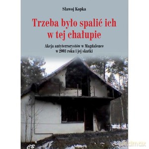 Trzeba było spalić ich w tej chałupie... Akcja antyterrorystów w Magdalence w 2003 roku i jej skutki - Sławoj Kopka [KSIĄŻKA]