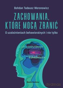 Zachowania, które mogą zranić. O uzależnieniach behawioralnych i nie tylko - Bohdan Woronowicz [KSIĄŻKA]
