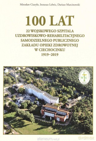 100 lat 22 Wojskowego Szpitala Uzdrowiskowo-Rehabilitacyjnego Samodzielnego Publicznego Zakładu Opieki Zdrowotnej w Ciechocinku 1919-2019 - Miroslaw Ciuryło, Ireneusz Lelwic, Dariusz Marcinowski [KSIĄŻKA]