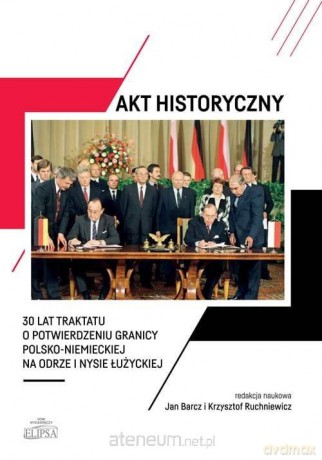Akt historyczny - 30 lat Traktatu o potwierdzeniu granicy Polsko-Niemieckiej na Odrze i Nysie Łużyckiej - Jan Barcz, Krzysztof Ruchniewicz [KSIĄŻKA]
