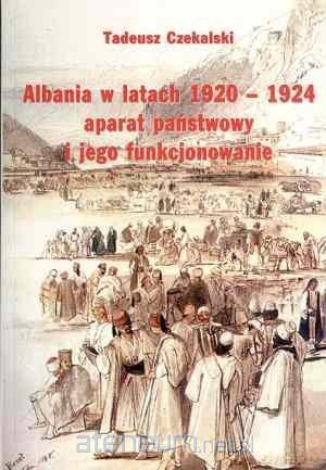 Albania w latach 1920-1924 aparat państwowy i jego funkcjonowanie - Tadeusz Czekalski [KSIĄŻKA]