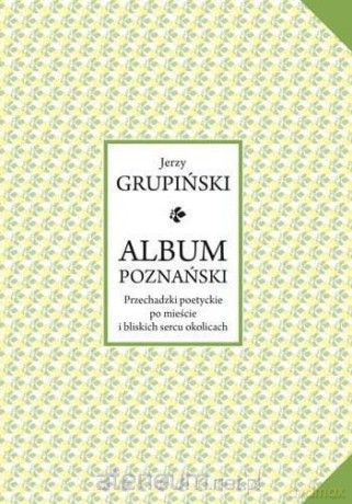 Album poznański. Przechadzki poetyckie po mieście i bliskich sercu okolicach - Jerzy Grupiński [KSIĄŻKA]