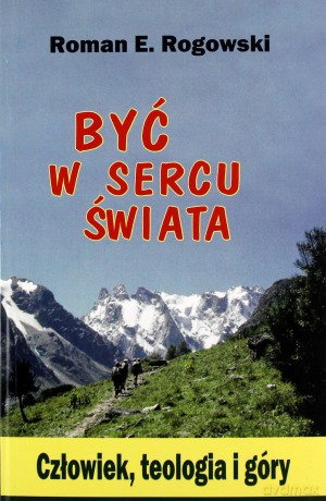 Być w sercu świata. Człowiek, teologia, góry - Roman E. Rogowski [KSIĄŻKA]