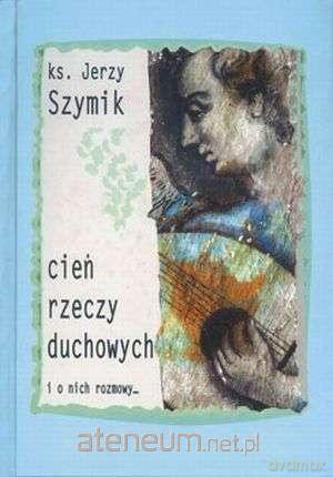 Cień rzeczy duchowych i o nich rozmowy - Jerzy Szymik [KSIĄŻKA]
