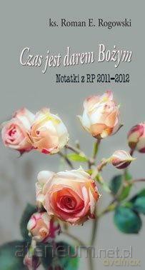 Czas jest darem Bożym. Notatki z RP 2011-2012 - Roman E. Rogowski [KSIĄŻKA]