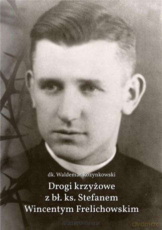 Drogi krzyżowe z bł. Ks. Stefanem W. Frelichowskim - dk. Waldemar Rozynkowski [KSIĄŻKA]