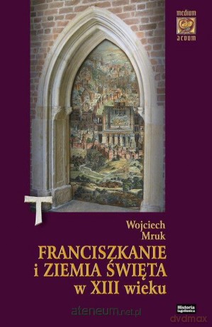 Franciszkanie i Ziemia Święta w XIII w. - Wojciech Mruk [KSIĄŻKA]