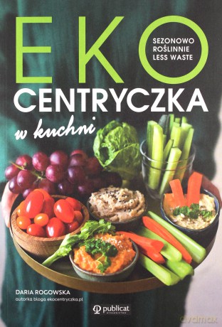 Ekocentryczka w kuchni. Sezonowo, roślinnie, less waste - Daria Rogowska [KSIĄŻKA]