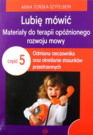 Lubię mówić Materiały do terapii opóźnionego rozwoju mowy Część 5 Odmiana rzeczownika oraz określanie stosunków przestrzennych - Anna Tońska-Szyfelbein [KSIĄŻKA]