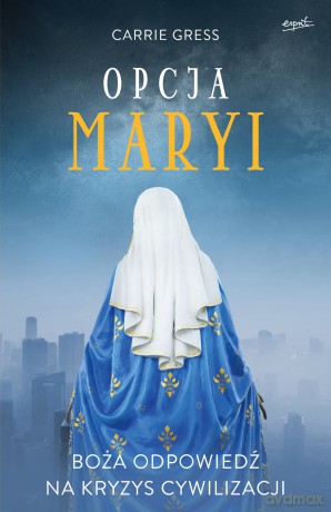 Opcja Maryi. Boża odpowiedź na kryzys cywilizacji - Carrie Gress [KSIĄŻKA]