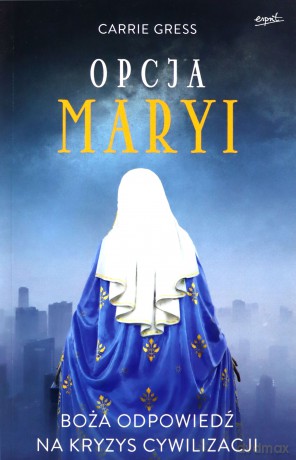 Opcja Maryi. Boża odpowiedź na kryzys cywilizacji - Carrie Gress [KSIĄŻKA]