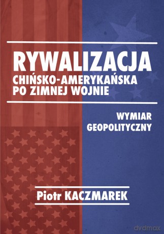 Rywalizacja chińsko-amerykańska po zimnej wojnie - Piotr Kaczmarek [KSIĄŻKA]
